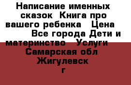 Написание именных сказок! Книга про вашего ребенка › Цена ­ 2 000 - Все города Дети и материнство » Услуги   . Самарская обл.,Жигулевск г.